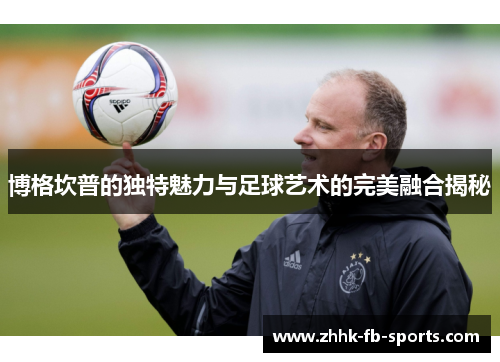 博格坎普的独特魅力与足球艺术的完美融合揭秘 博格坎普的独特魅力与足球艺术的完美融合揭秘