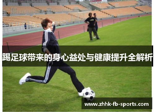 踢足球带来的身心益处与健康提升全解析 踢足球带来的身心益处与健康提升全解析