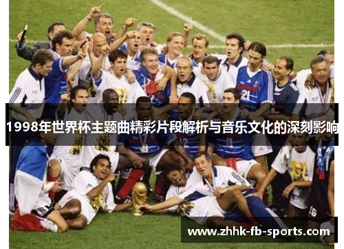1998年世界杯主题曲精彩片段解析与音乐文化的深刻影响 1998年世界杯主题曲精彩片段解析与音乐文化的深刻影响