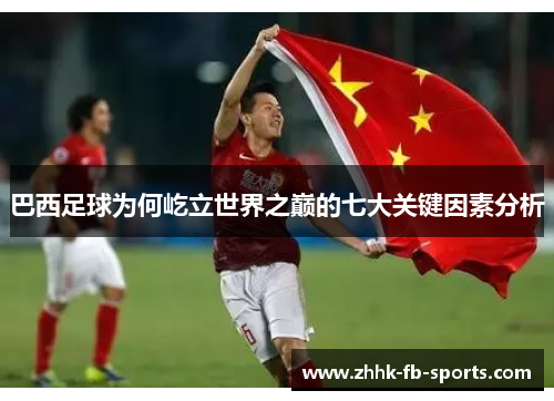 巴西足球为何屹立世界之巅的七大关键因素分析 巴西足球为何屹立世界之巅的七大关键因素分析