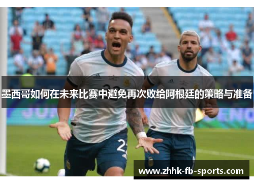 墨西哥如何在未来比赛中避免再次败给阿根廷的策略与准备