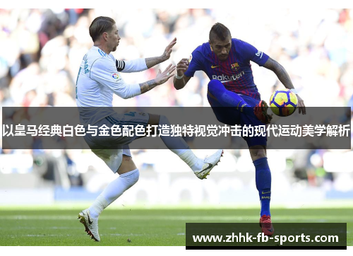 以皇马经典白色与金色配色打造独特视觉冲击的现代运动美学解析