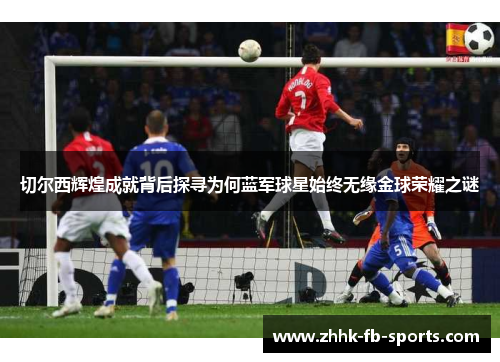 切尔西辉煌成就背后探寻为何蓝军球星始终无缘金球荣耀之谜