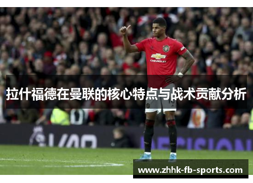 拉什福德在曼联的核心特点与战术贡献分析 拉什福德在曼联的核心特点与战术贡献分析