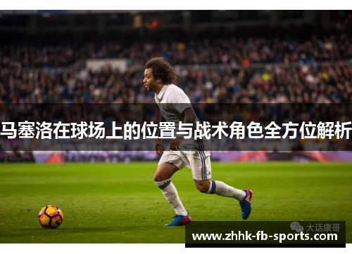 马塞洛在球场上的位置与战术角色全方位解析
