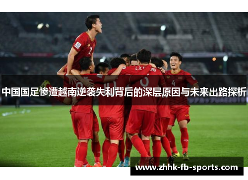 中国国足惨遭越南逆袭失利背后的深层原因与未来出路探析 中国国足惨遭越南逆袭失利背后的深层原因与未来出路探析