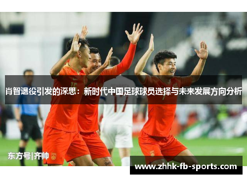 肖智退役引发的深思:新时代中国足球球员选择与未来发展方向分析 肖智退役引发的深思:新时代中国足球球员选择与未来发展方向分析