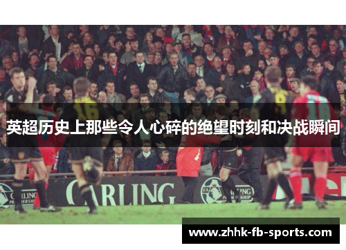 英超历史上那些令人心碎的绝望时刻和决战瞬间 英超历史上那些令人心碎的绝望时刻和决战瞬间