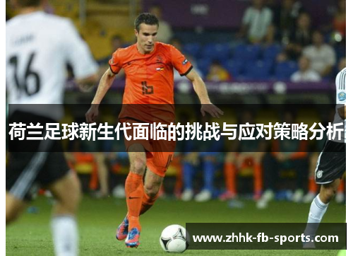 荷兰足球新生代面临的挑战与应对策略分析 荷兰足球新生代面临的挑战与应对策略分析