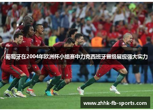 葡萄牙在2004年欧洲杯小组赛中力克西班牙晋级展现强大实力