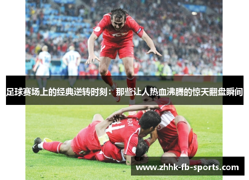 足球赛场上的经典逆转时刻:那些让人热血沸腾的惊天翻盘瞬间 足球赛场上的经典逆转时刻:那些让人热血沸腾的惊天翻盘瞬间