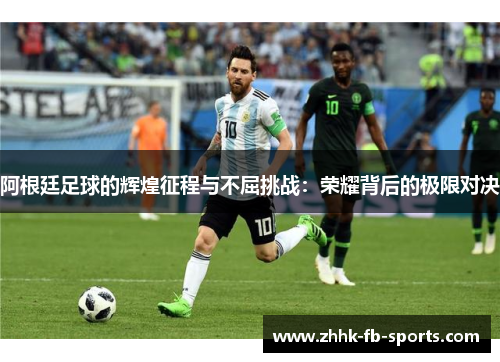 阿根廷足球的辉煌征程与不屈挑战:荣耀背后的极限对决 阿根廷足球的辉煌征程与不屈挑战:荣耀背后的极限对决