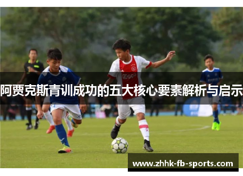 阿贾克斯青训成功的五大核心要素解析与启示 阿贾克斯青训成功的五大核心要素解析与启示