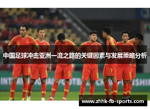 中国足球冲击亚洲一流之路的关键因素与发展策略分析 中国足球冲击亚洲一流之路的关键因素与发展策略分析