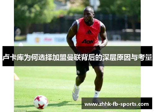 卢卡库为何选择加盟曼联背后的深层原因与考量