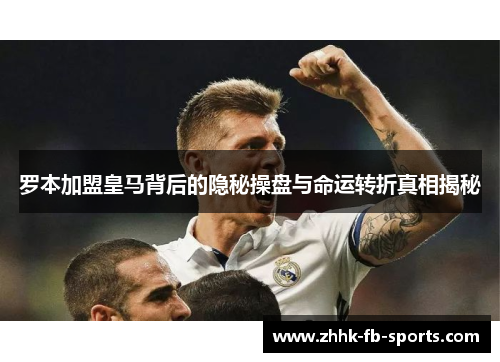 罗本加盟皇马背后的隐秘操盘与命运转折真相揭秘 罗本加盟皇马背后的隐秘操盘与命运转折真相揭秘
