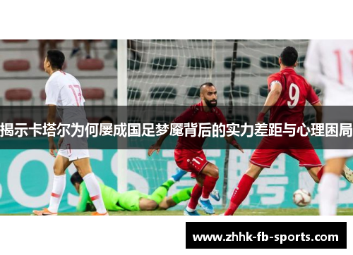 揭示卡塔尔为何屡成国足梦魇背后的实力差距与心理困局