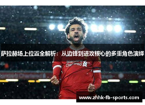 萨拉赫场上位置全解析：从边锋到进攻核心的多重角色演绎