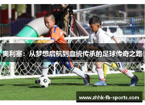 奥利塞:从梦想启航到血统传承的足球传奇之路 奥利塞:从梦想启航到血统传承的足球传奇之路