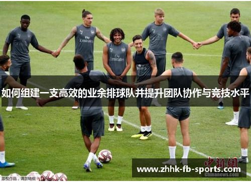 如何组建一支高效的业余排球队并提升团队协作与竞技水平 如何组建一支高效的业余排球队并提升团队协作与竞技水平