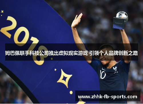 姆巴佩联手科技公司推出虚拟现实游戏 引领个人品牌创新之路 姆巴佩联手科技公司推出虚拟现实游戏 引领个人品牌创新之路