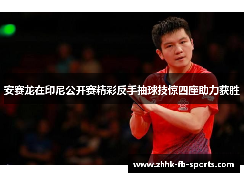 安赛龙在印尼公开赛精彩反手抽球技惊四座助力获胜