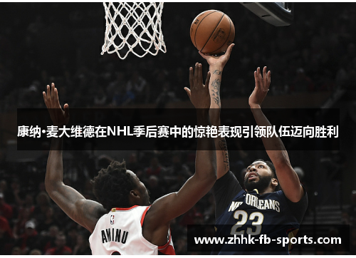 康纳·麦大维德在NHL季后赛中的惊艳表现引领队伍迈向胜利 康纳·麦大维德在NHL季后赛中的惊艳表现引领队伍迈向胜利