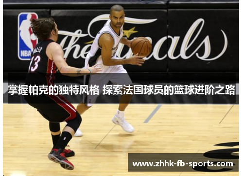 掌握帕克的独特风格 探索法国球员的篮球进阶之路