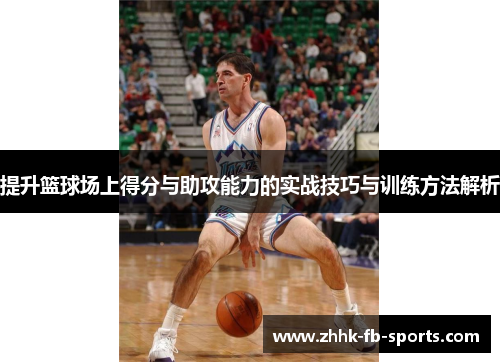 提升篮球场上得分与助攻能力的实战技巧与训练方法解析