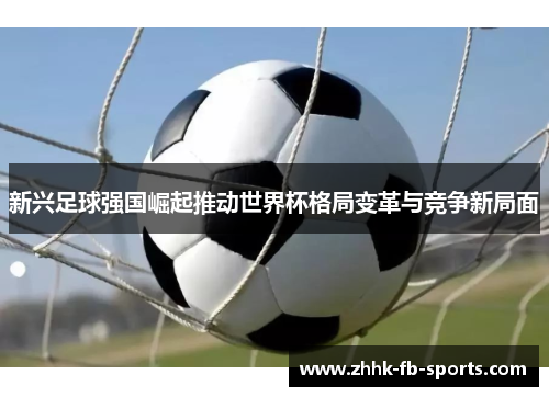 新兴足球强国崛起推动世界杯格局变革与竞争新局面