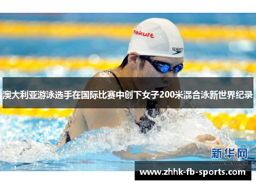 澳大利亚游泳选手在国际比赛中创下女子200米混合泳新世界纪录 澳大利亚游泳选手在国际比赛中创下女子200米混合泳新世界纪录
