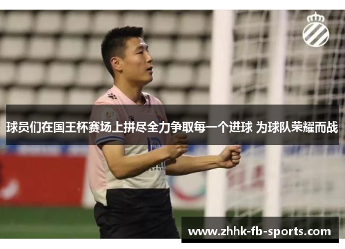 球员们在国王杯赛场上拼尽全力争取每一个进球 为球队荣耀而战 球员们在国王杯赛场上拼尽全力争取每一个进球 为球队荣耀而战