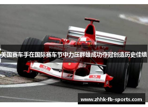 美国赛车手在国际赛车节中力压群雄成功夺冠创造历史佳绩 美国赛车手在国际赛车节中力压群雄成功夺冠创造历史佳绩