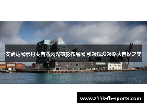 安赛龙展示丹麦自然风光摄影作品展 引领观众领略大自然之美