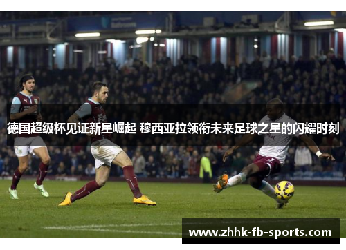 德国超级杯见证新星崛起 穆西亚拉领衔未来足球之星的闪耀时刻