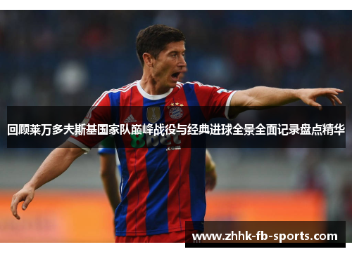 回顾莱万多夫斯基国家队巅峰战役与经典进球全景全面记录盘点精华 回顾莱万多夫斯基国家队巅峰战役与经典进球全景全面记录盘点精华