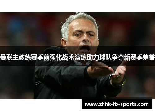曼联主教练赛季前强化战术演练助力球队争夺新赛季荣誉 曼联主教练赛季前强化战术演练助力球队争夺新赛季荣誉