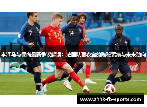 本泽马与德尚最新争议解读：法国队更衣室的隐秘裂痕与未来动向