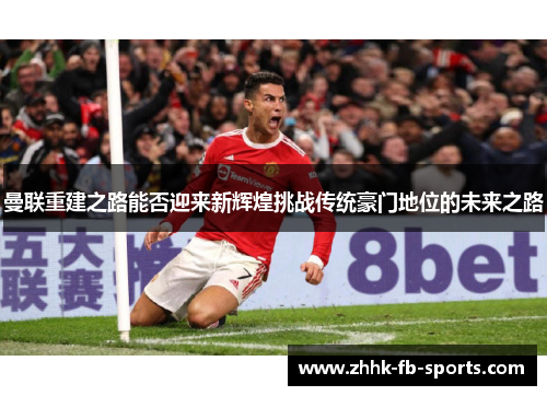 曼联重建之路能否迎来新辉煌挑战传统豪门地位的未来之路