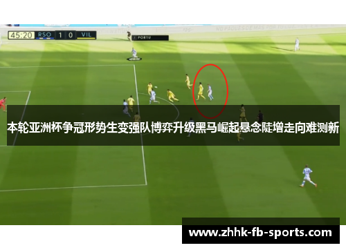 本轮亚洲杯争冠形势生变强队博弈升级黑马崛起悬念陡增走向难测新