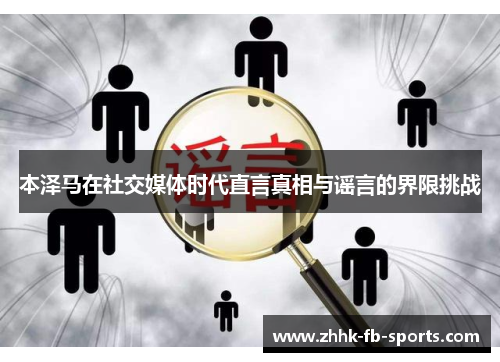 本泽马在社交媒体时代直言真相与谣言的界限挑战