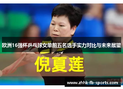 欧洲16强杯乒乓球女单前五名选手实力对比与未来展望 欧洲16强杯乒乓球女单前五名选手实力对比与未来展望