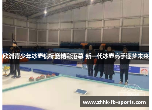 欧洲青少年冰壶锦标赛精彩落幕 新一代冰壶高手逐梦未来 欧洲青少年冰壶锦标赛精彩落幕 新一代冰壶高手逐梦未来