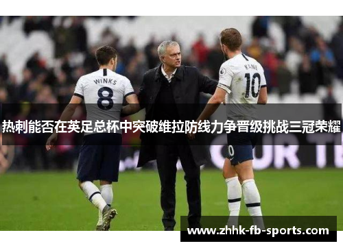 热刺能否在英足总杯中突破维拉防线力争晋级挑战三冠荣耀 热刺能否在英足总杯中突破维拉防线力争晋级挑战三冠荣耀