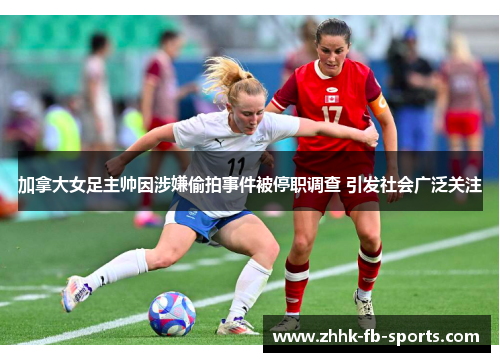 加拿大女足主帅因涉嫌偷拍事件被停职调查 引发社会广泛关注 加拿大女足主帅因涉嫌偷拍事件被停职调查 引发社会广泛关注