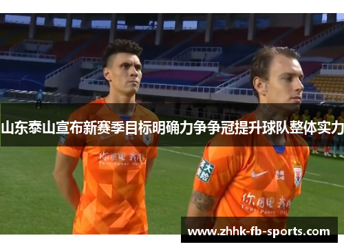 山东泰山宣布新赛季目标明确力争争冠提升球队整体实力 山东泰山宣布新赛季目标明确力争争冠提升球队整体实力