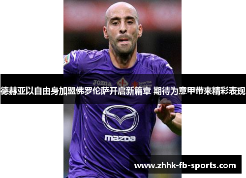 德赫亚以自由身加盟佛罗伦萨开启新篇章 期待为意甲带来精彩表现 德赫亚以自由身加盟佛罗伦萨开启新篇章 期待为意甲带来精彩表现