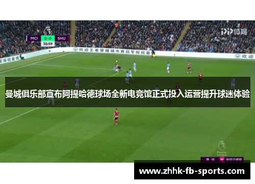 曼城俱乐部宣布阿提哈德球场全新电竞馆正式投入运营提升球迷体验 曼城俱乐部宣布阿提哈德球场全新电竞馆正式投入运营提升球迷体验