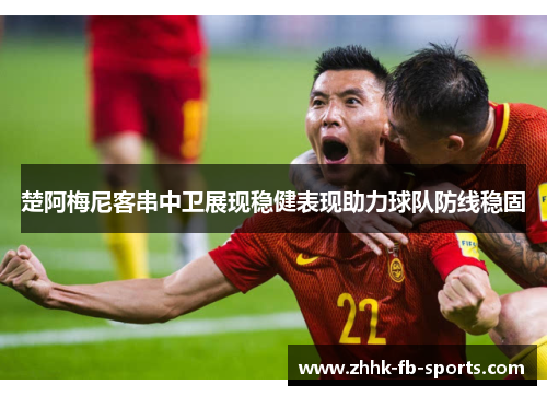 楚阿梅尼客串中卫展现稳健表现助力球队防线稳固