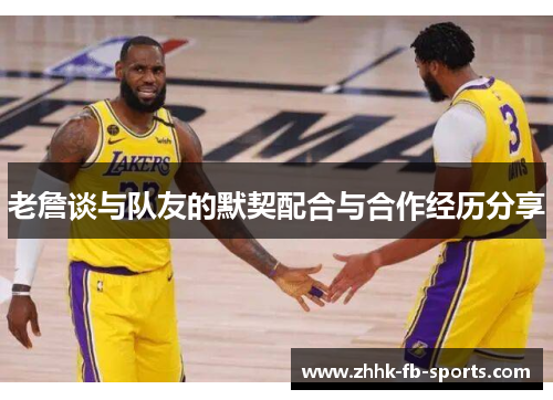 老詹谈与队友的默契配合与合作经历分享 老詹谈与队友的默契配合与合作经历分享